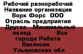 Рабочий-разнорабочий › Название организации ­ Ворк Форс, ООО › Отрасль предприятия ­ Другое › Минимальный оклад ­ 27 000 - Все города Работа » Вакансии   . Ульяновская обл.,Барыш г.